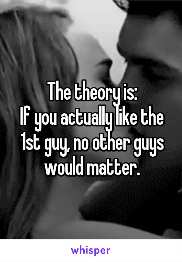 The theory is:
If you actually like the 1st guy, no other guys would matter.