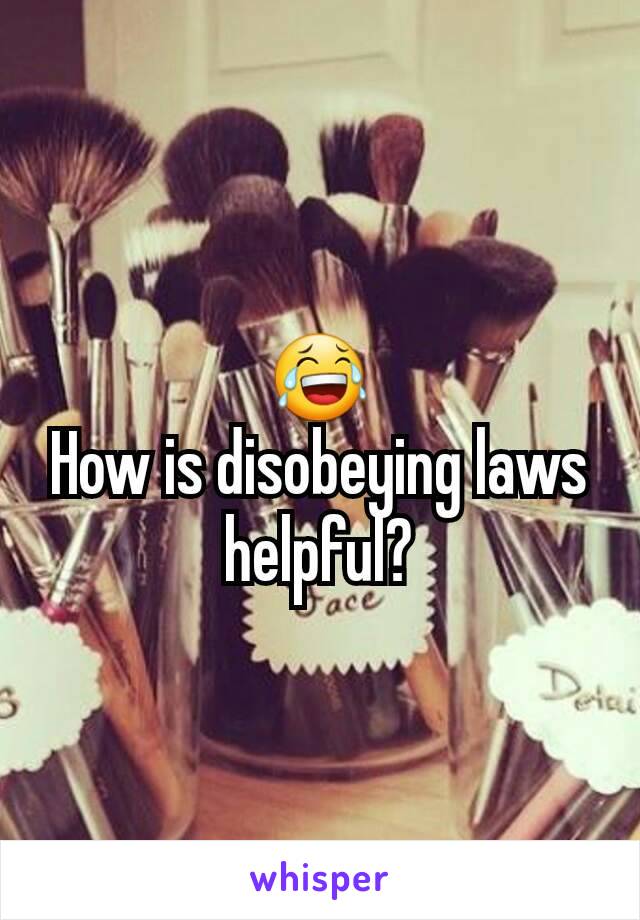 😂
How is disobeying laws helpful?