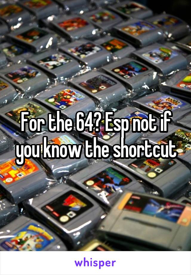For the 64? Esp not if you know the shortcut