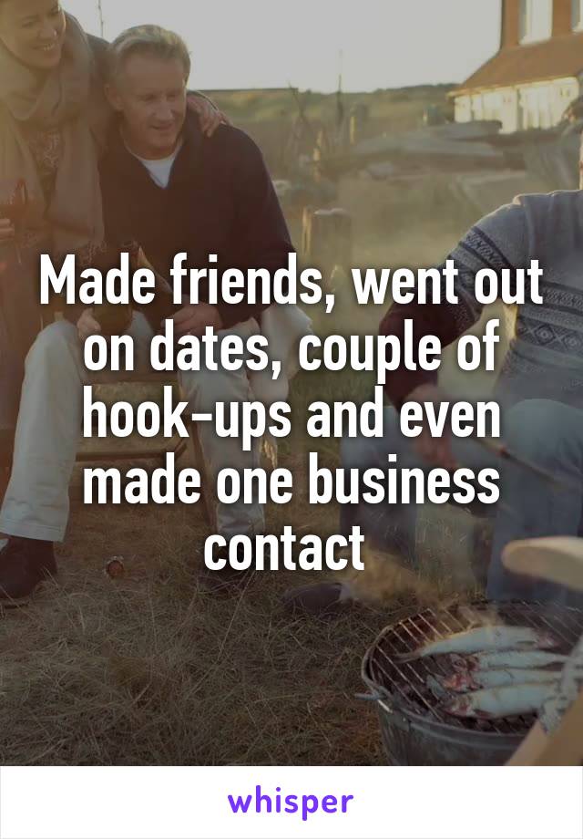 Made friends, went out on dates, couple of hook-ups and even made one business contact 
