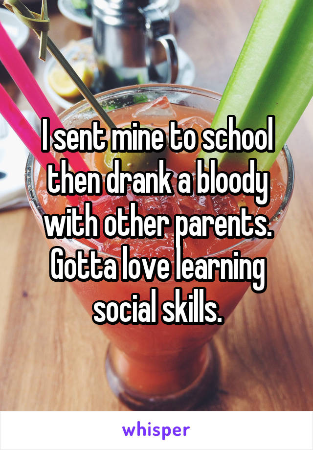 I sent mine to school then drank a bloody with other parents. Gotta love learning social skills.
