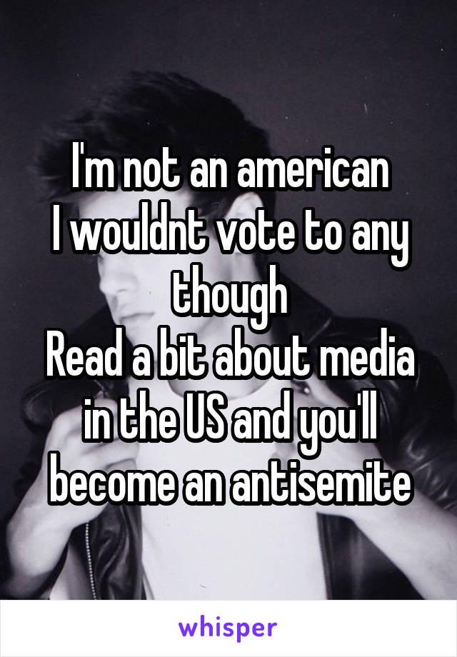 I'm not an american
I wouldnt vote to any though
Read a bit about media in the US and you'll become an antisemite
