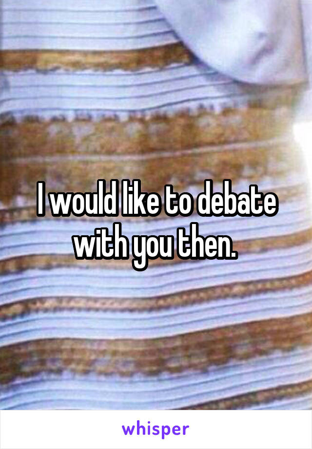 I would like to debate with you then. 