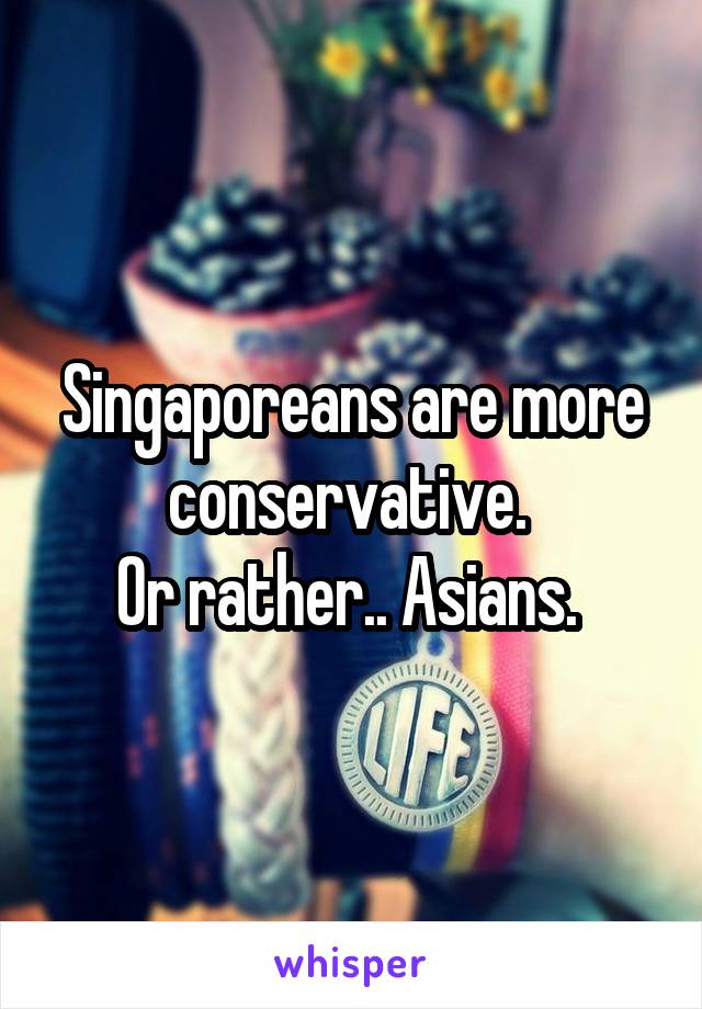 Singaporeans are more conservative. 
Or rather.. Asians. 