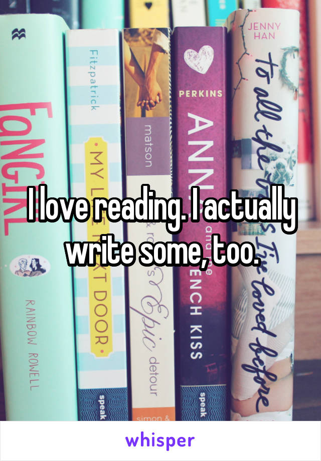 I love reading. I actually write some, too.