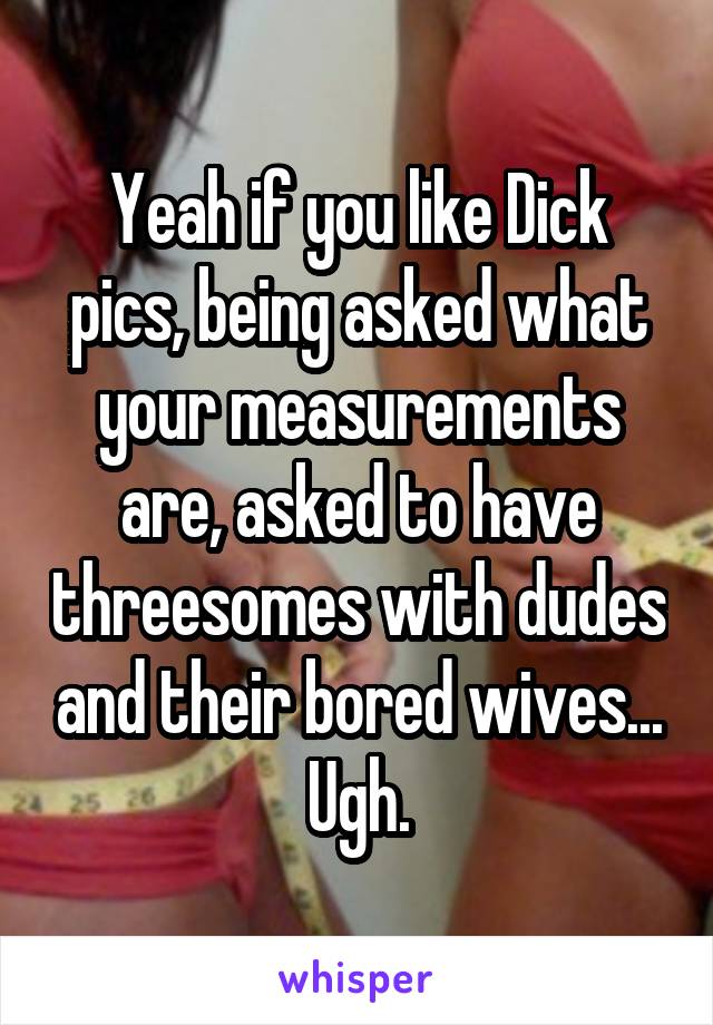 Yeah if you like Dick pics, being asked what your measurements are, asked to have threesomes with dudes and their bored wives...
Ugh.
