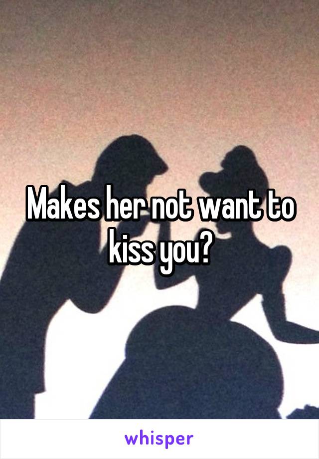 Makes her not want to kiss you?