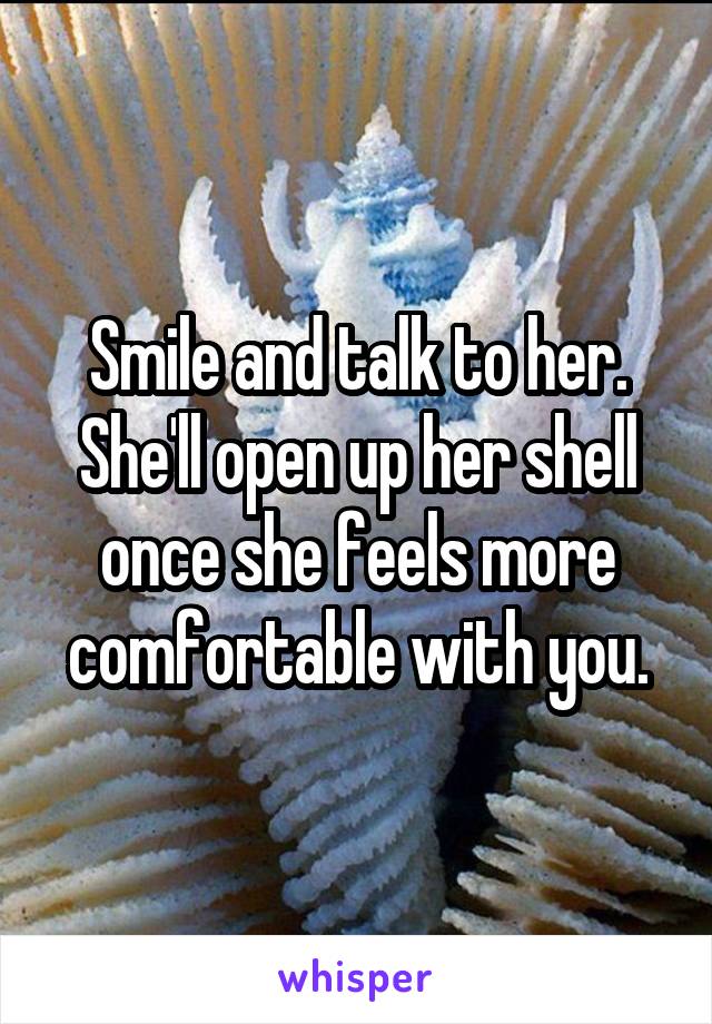 Smile and talk to her. She'll open up her shell once she feels more comfortable with you.