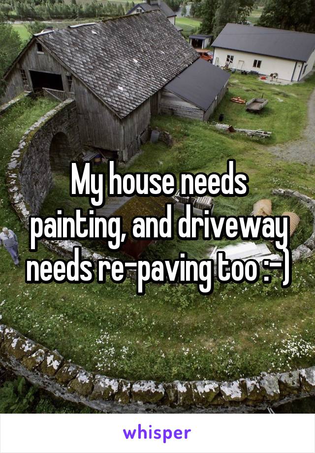 My house needs painting, and driveway needs re-paving too :-)