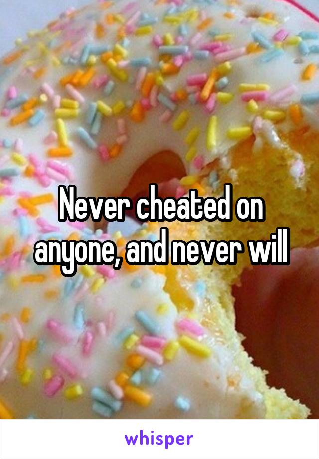 Never cheated on anyone, and never will