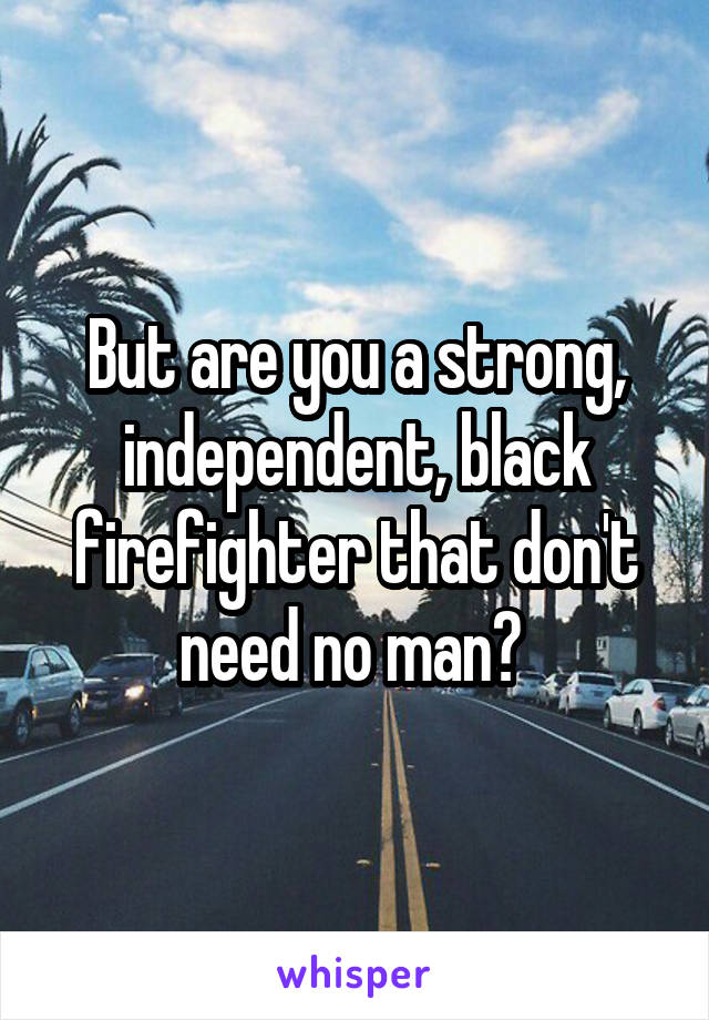 But are you a strong, independent, black firefighter that don't need no man? 
