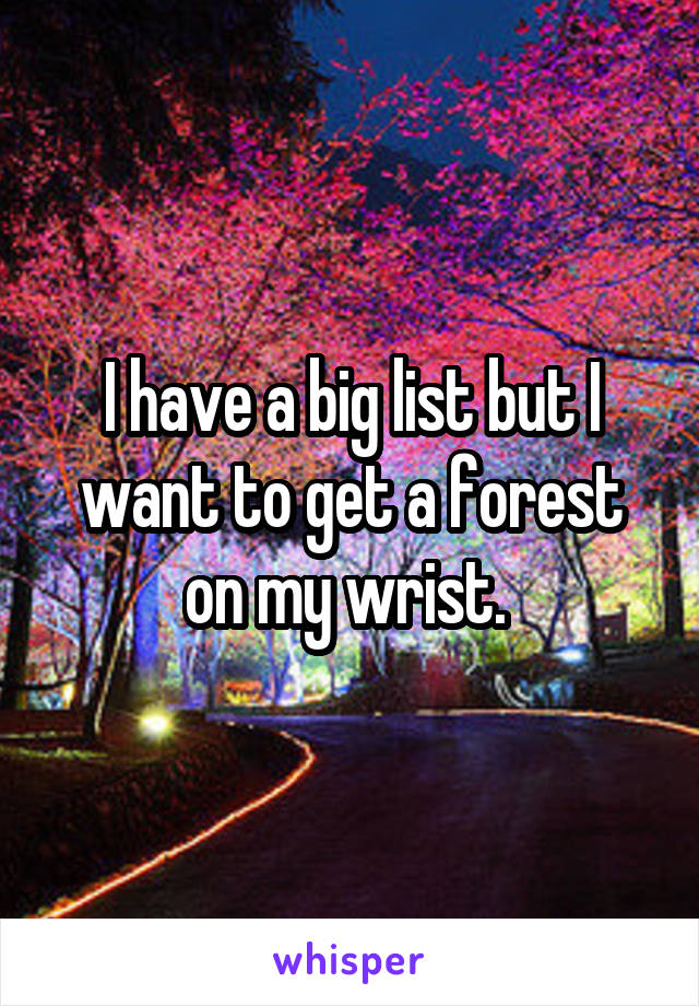 I have a big list but I want to get a forest on my wrist. 