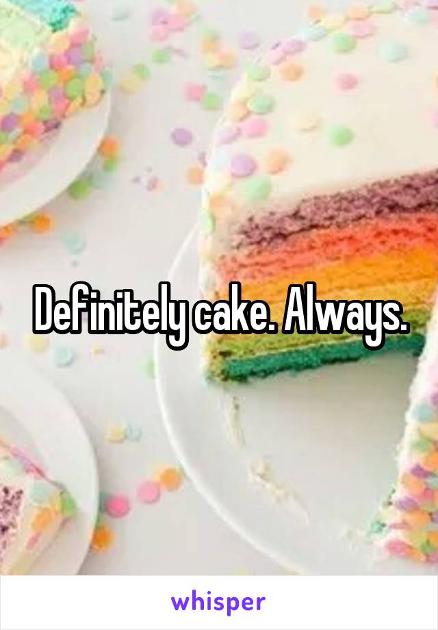 Definitely cake. Always.
