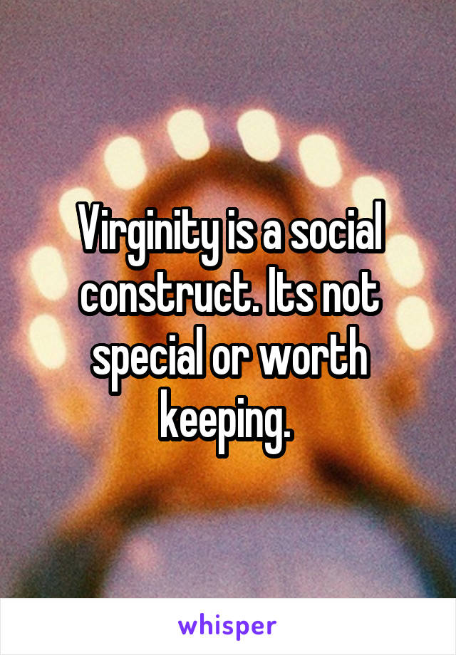 Virginity is a social construct. Its not special or worth keeping. 