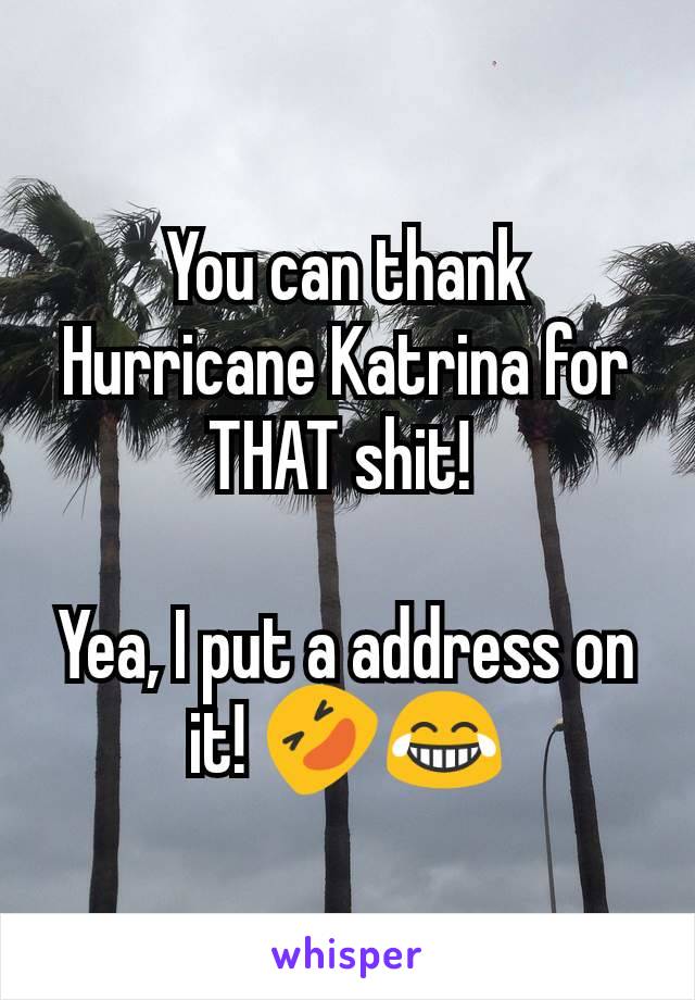 You can thank Hurricane Katrina for THAT shit! 

Yea, I put a address on it! 🤣😂