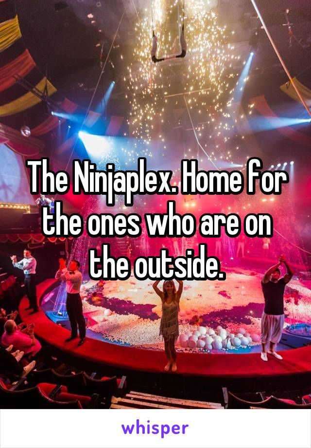 The Ninjaplex. Home for the ones who are on the outside.