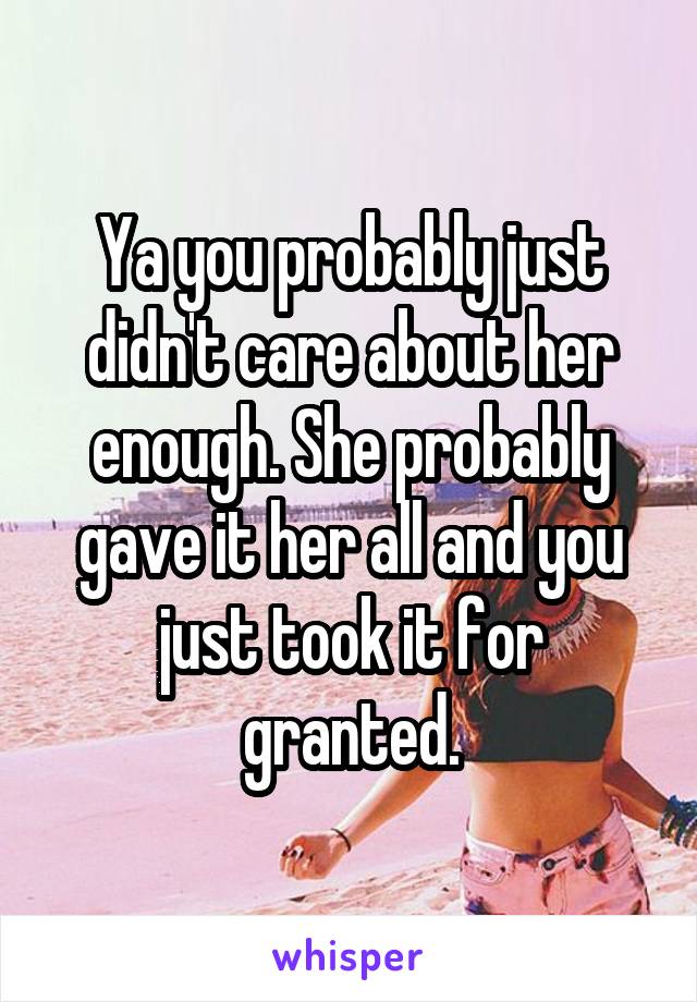 Ya you probably just didn't care about her enough. She probably gave it her all and you just took it for granted.