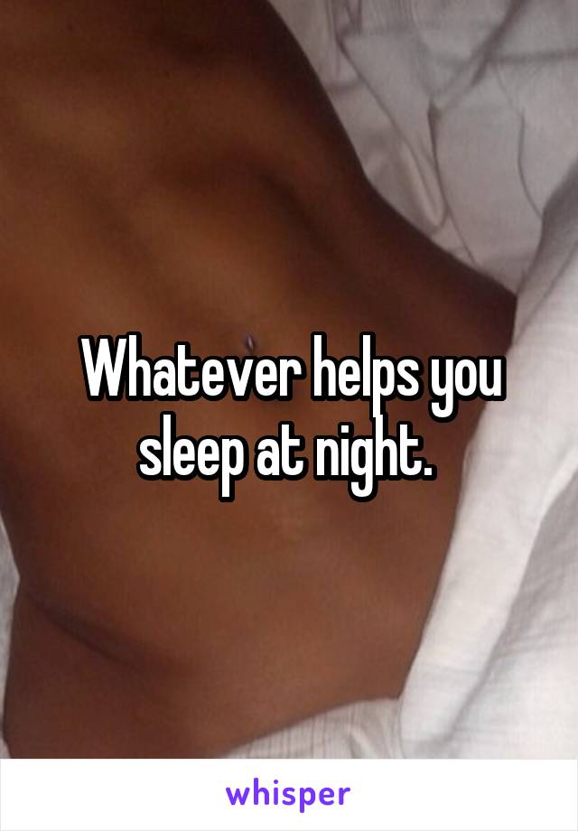 Whatever helps you sleep at night. 