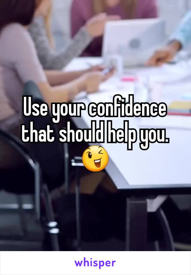 Use your confidence that should help you. 😉