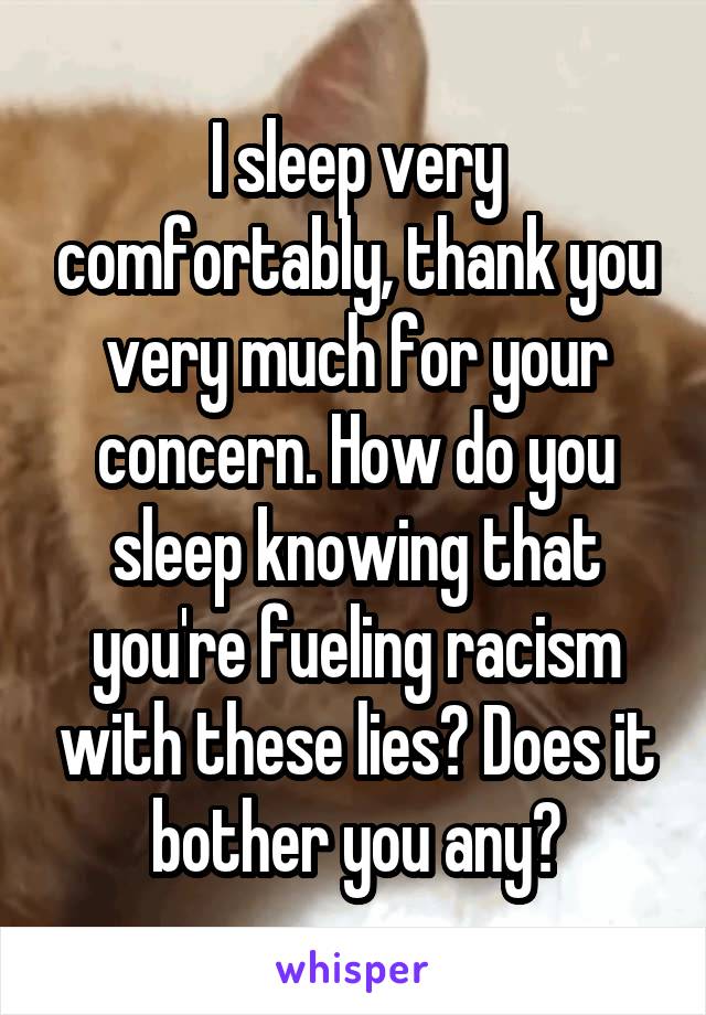 I sleep very comfortably, thank you very much for your concern. How do you sleep knowing that you're fueling racism with these lies? Does it bother you any?