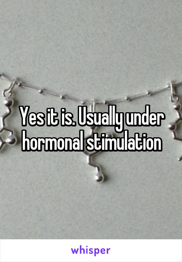 Yes it is. Usually under hormonal stimulation