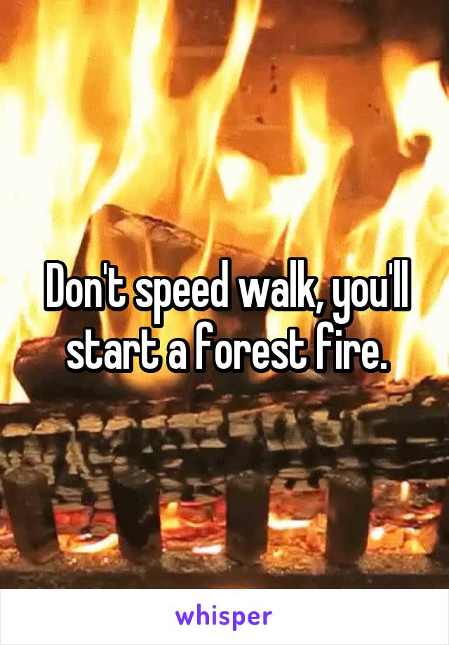 Don't speed walk, you'll start a forest fire.