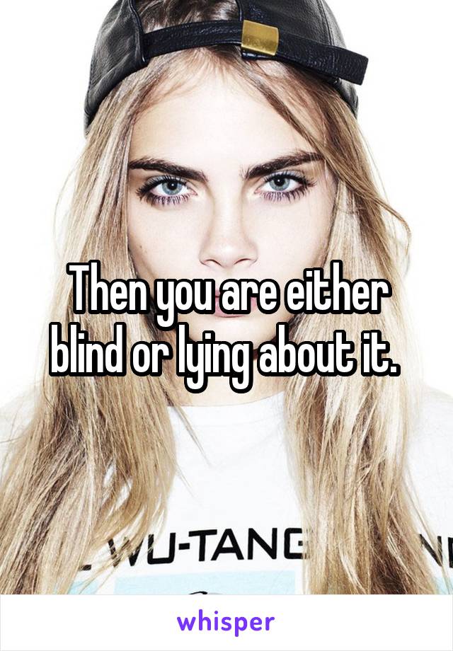 Then you are either blind or lying about it. 