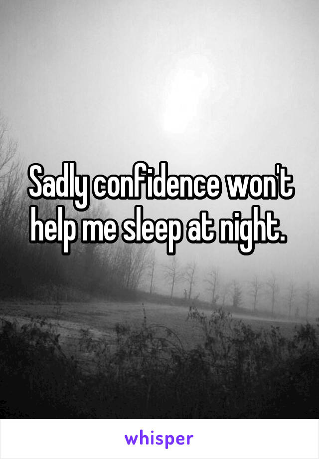 Sadly confidence won't help me sleep at night. 
