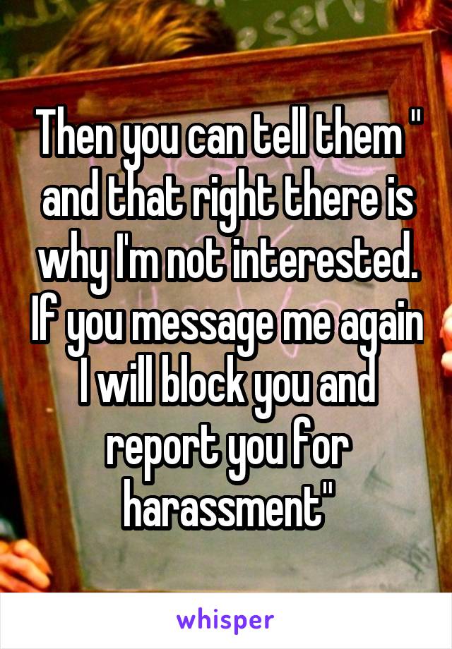 Then you can tell them " and that right there is why I'm not interested. If you message me again I will block you and report you for harassment"