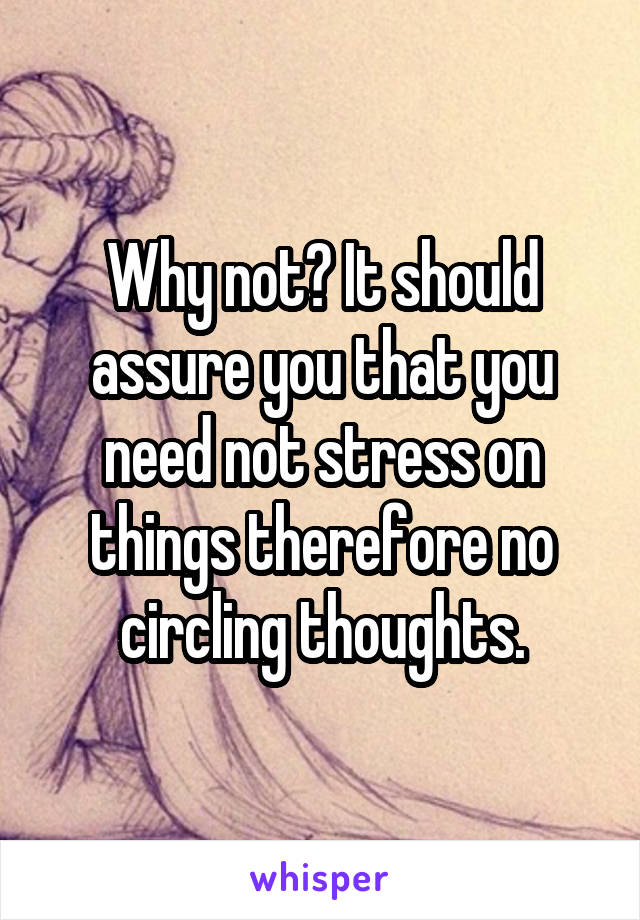 Why not? It should assure you that you need not stress on things therefore no circling thoughts.