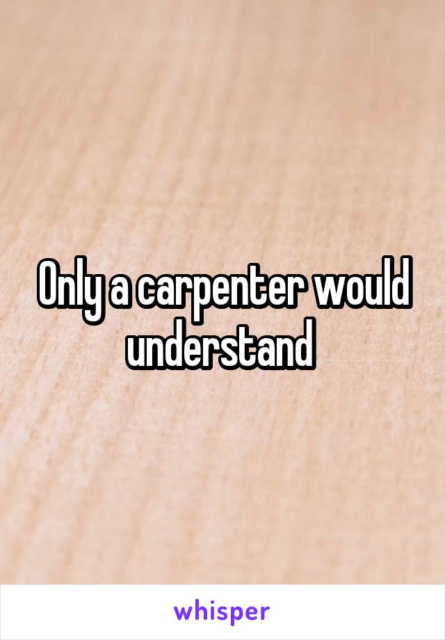 Only a carpenter would understand 