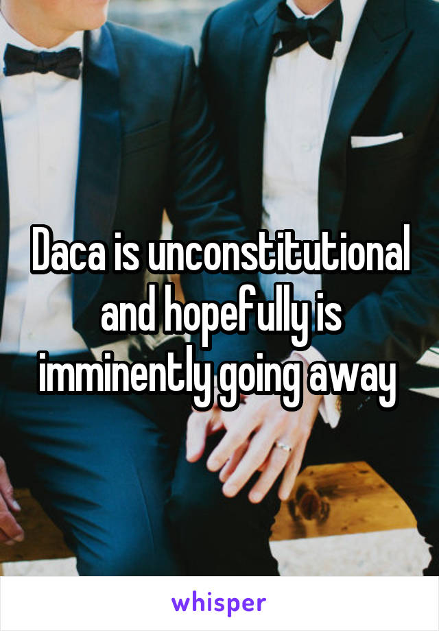 Daca is unconstitutional and hopefully is imminently going away 