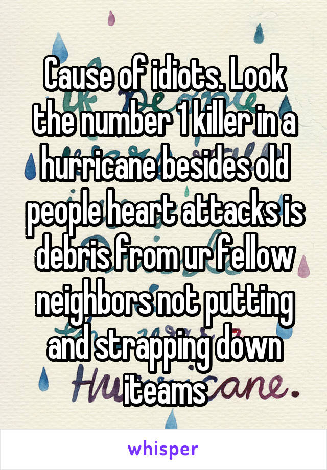 Cause of idiots. Look the number 1 killer in a hurricane besides old people heart attacks is debris from ur fellow neighbors not putting and strapping down iteams
