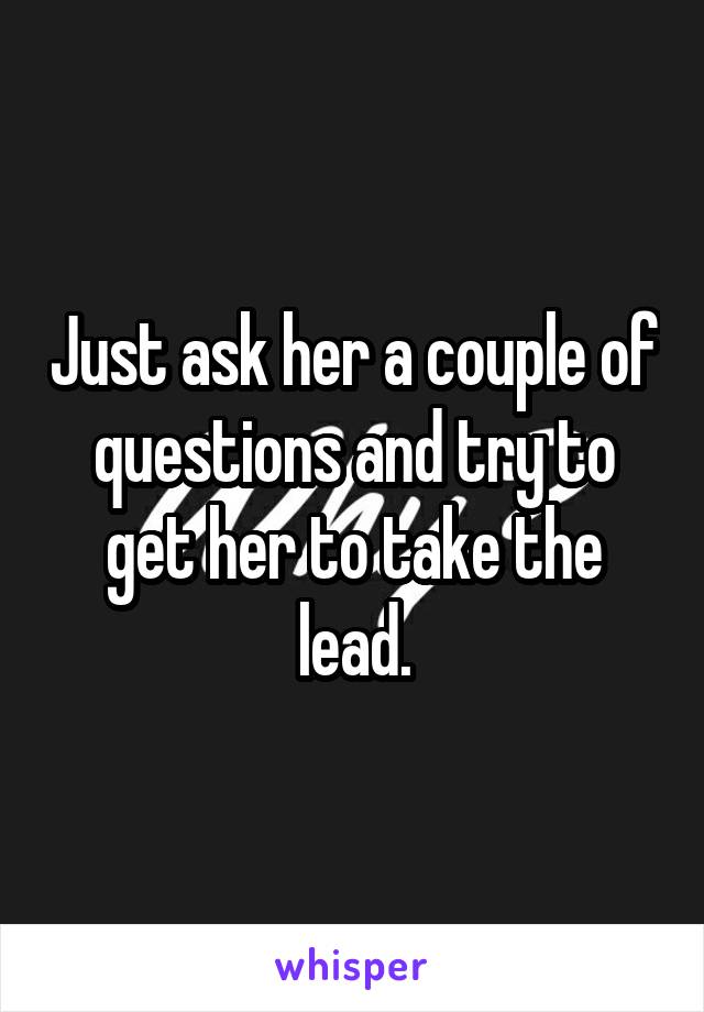Just ask her a couple of questions and try to get her to take the lead.
