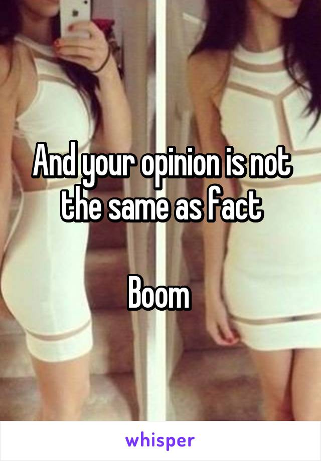And your opinion is not the same as fact

Boom 