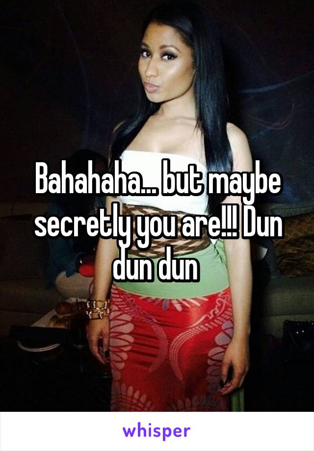 Bahahaha... but maybe secretly you are!!! Dun dun dun 