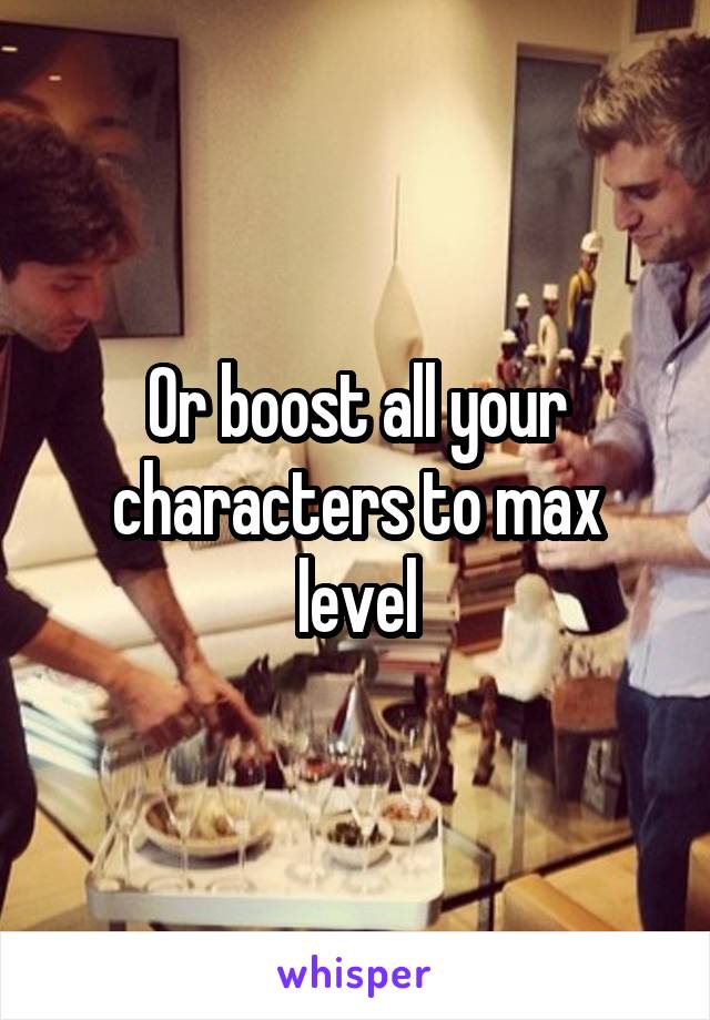 Or boost all your characters to max level