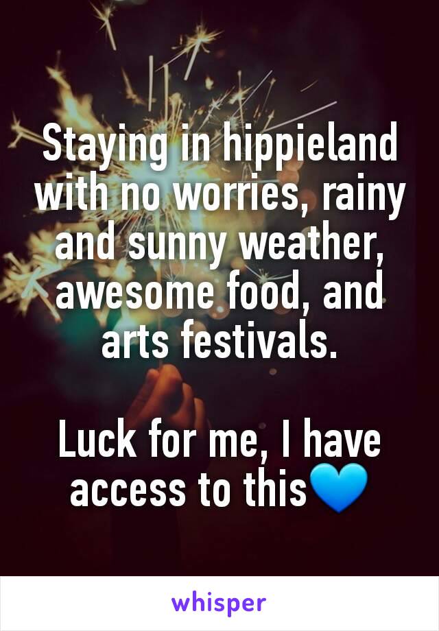 Staying in hippieland with no worries, rainy and sunny weather, awesome food, and arts festivals.

Luck for me, I have access to this💙