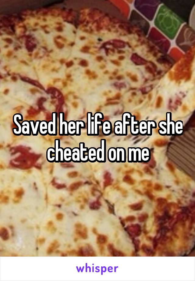 Saved her life after she cheated on me