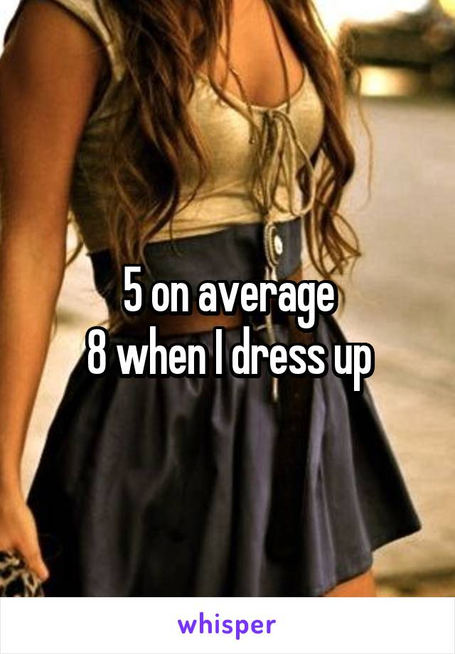 5 on average
8 when I dress up