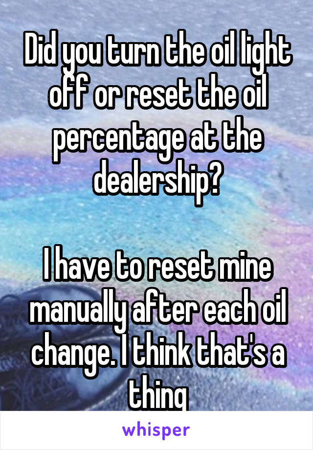 Did you turn the oil light off or reset the oil percentage at the dealership?

I have to reset mine manually after each oil change. I think that's a thing