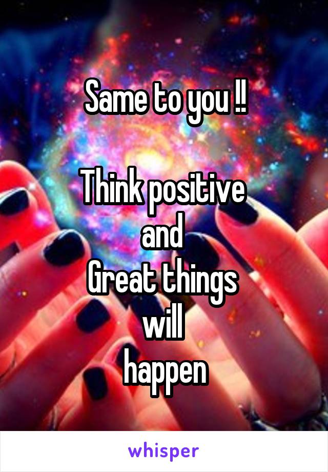 Same to you !!

Think positive 
and 
Great things 
will 
happen