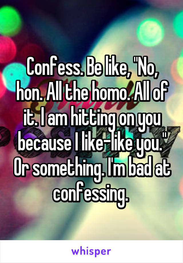 Confess. Be like, "No, hon. All the homo. All of it. I am hitting on you because I like-like you." Or something. I'm bad at confessing. 