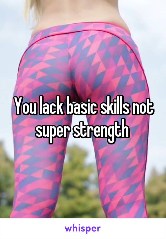 You lack basic skills not super strength 