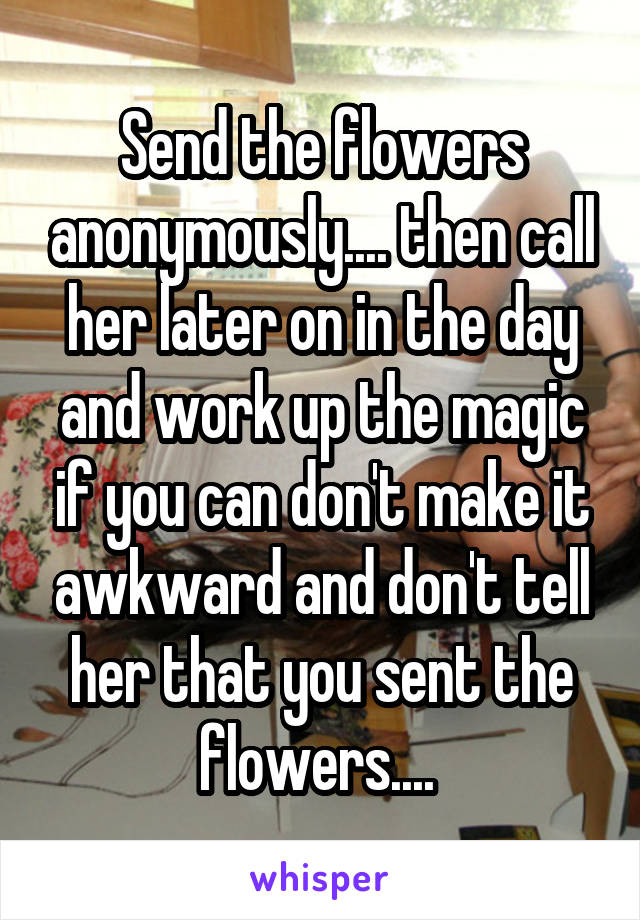 Send the flowers anonymously.... then call her later on in the day and work up the magic if you can don't make it awkward and don't tell her that you sent the flowers.... 