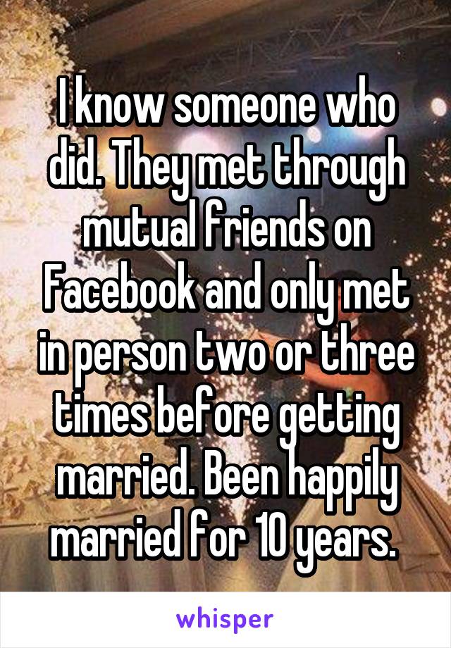 I know someone who did. They met through mutual friends on Facebook and only met in person two or three times before getting married. Been happily married for 10 years. 