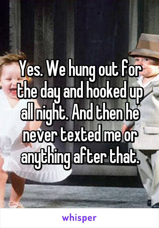 Yes. We hung out for the day and hooked up all night. And then he never texted me or anything after that.