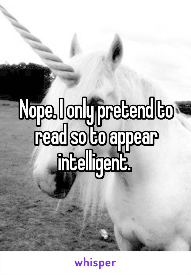 Nope. I only pretend to read so to appear intelligent. 