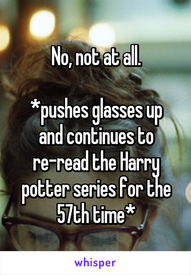 No, not at all.

*pushes glasses up and continues to re-read the Harry potter series for the 57th time*