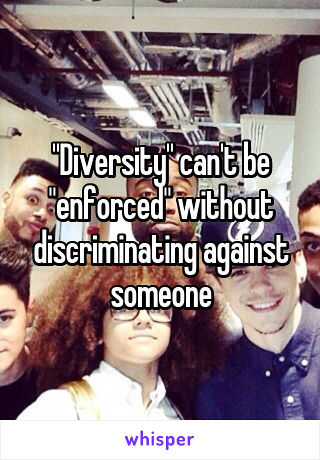 "Diversity" can't be "enforced" without discriminating against someone